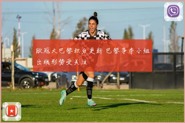 欧冠大巴黎积分更新 巴黎争夺小组出线形势受关注