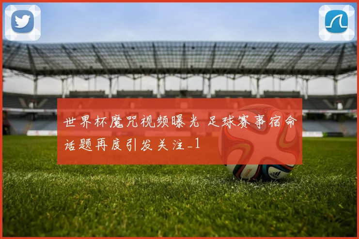 世界杯魔咒视频曝光 足球赛事宿命话题再度引发关注_1