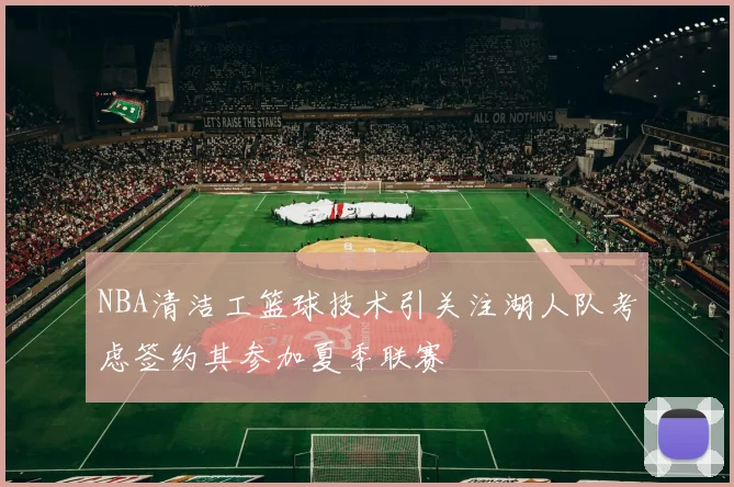 NBA清洁工篮球技术引关注湖人队考虑签约其参加夏季联赛