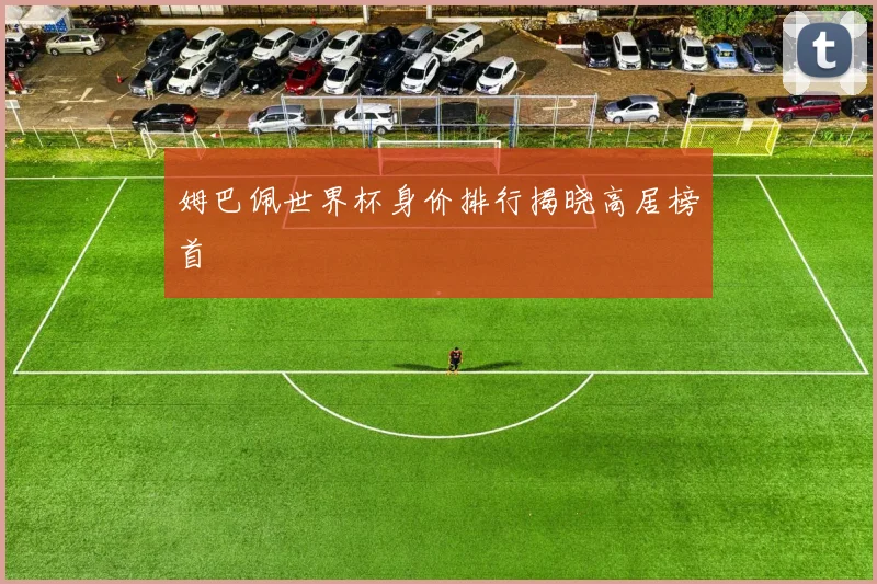 姆巴佩世界杯身价排行揭晓高居榜首