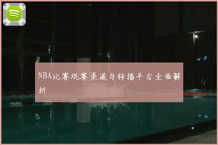 NBA比赛观赛渠道与转播平台全面解析