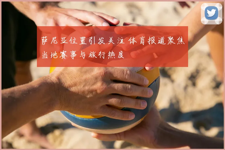 萨尼亚位置引发关注 体育报道聚焦当地赛事与旅行热度