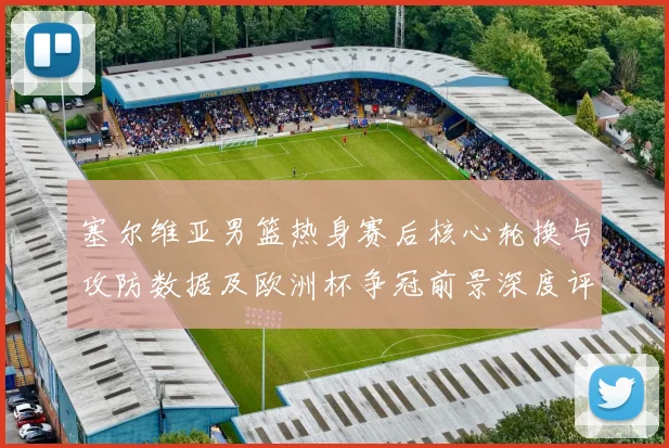 塞尔维亚男篮热身赛后核心轮换与攻防数据及欧洲杯争冠前景深度评估