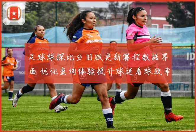 足球球探比分旧版更新赛程数据界面 优化查询体验提升球迷看球效率
