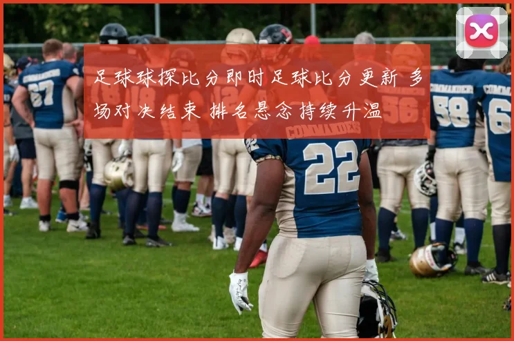足球球探比分即时足球比分更新 多场对决结束 排名悬念持续升温