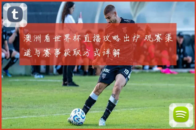 澳洲看世界杯直播攻略出炉 观赛渠道与赛事获取方式详解