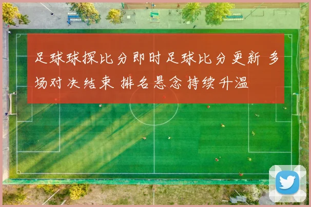 足球球探比分即时足球比分更新 多场对决结束 排名悬念持续升温
