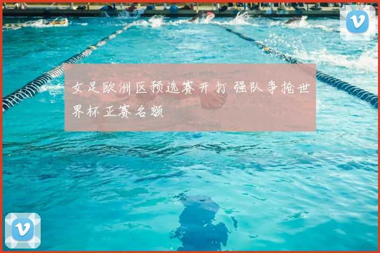 女足欧洲区预选赛开打 强队争抢世界杯正赛名额