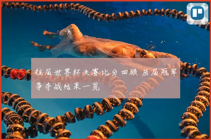 往届世界杯决赛比分回顾 历届冠军争夺战结果一览