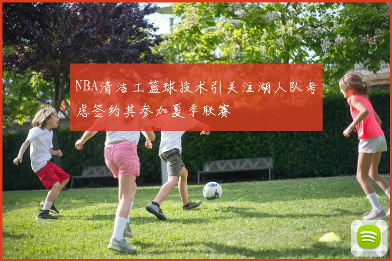 NBA清洁工篮球技术引关注湖人队考虑签约其参加夏季联赛
