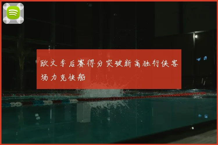 欧文季后赛得分突破新高独行侠客场力克快船