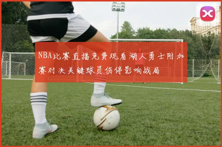 NBA比赛直播免费观看湖人勇士附加赛对决关键球员伤停影响战局