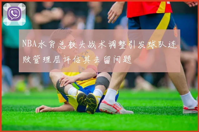 NBA水货总教头战术调整引发球队连败管理层评估其去留问题