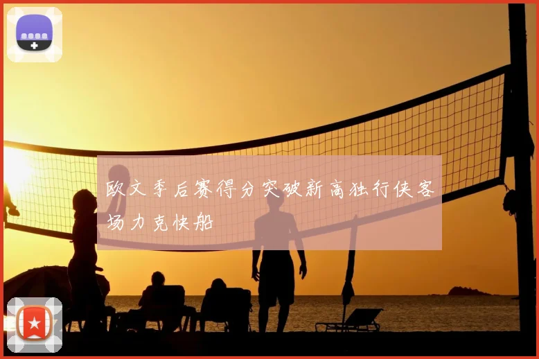 欧文季后赛得分突破新高独行侠客场力克快船