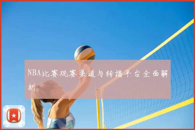 NBA比赛观赛渠道与转播平台全面解析