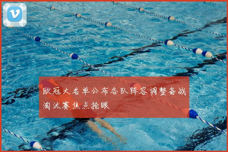 欧冠大名单公布各队阵容调整备战淘汰赛焦点抢眼