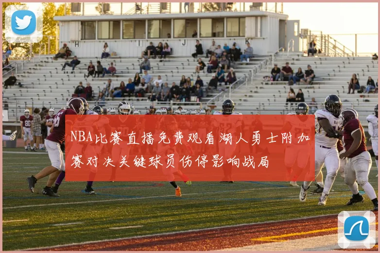 NBA比赛直播免费观看湖人勇士附加赛对决关键球员伤停影响战局